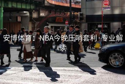 安博体育：NBA今晚压哨套利·专业解读