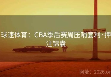 球速体育：CBA季后赛周压哨套利·押注锦囊