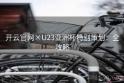 开云官网×U23亚洲杯特别策划：全攻略