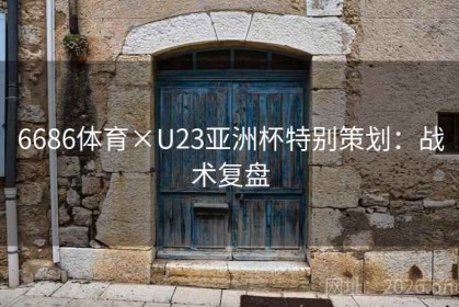 6686体育×U23亚洲杯特别策划：战术复盘