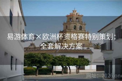易游体育×欧洲杯资格赛特别策划：全套解决方案
