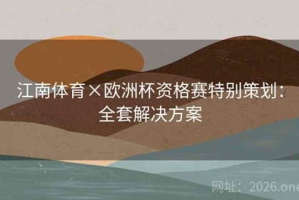 江南体育×欧洲杯资格赛特别策划：全套解决方案