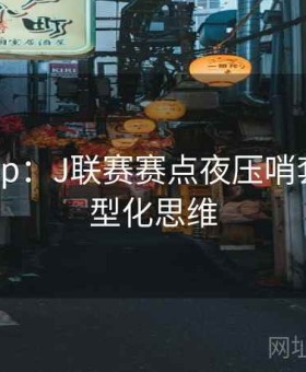 开云app：J联赛赛点夜压哨套利·模型化思维