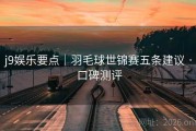 j9娱乐要点｜羽毛球世锦赛五条建议 · 口碑测评