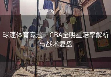 球速体育专题｜CBA全明星赔率解析与战术复盘