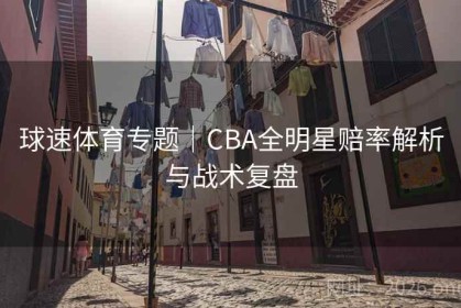 球速体育专题｜CBA全明星赔率解析与战术复盘