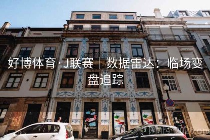 好博体育·J联赛｜数据雷达：临场变盘追踪
