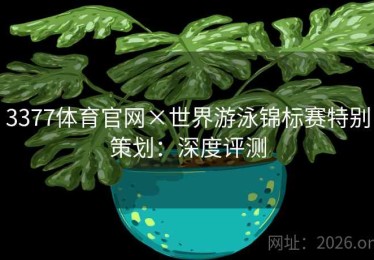 3377体育官网×世界游泳锦标赛特别策划：深度评测