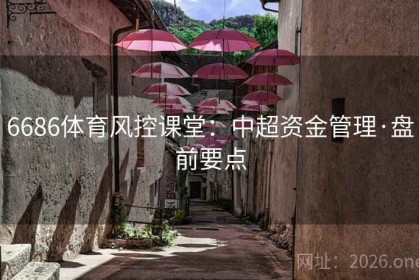 6686体育风控课堂：中超资金管理·盘前要点