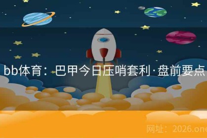 bb体育：巴甲今日压哨套利·盘前要点