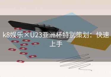 k8娱乐×U23亚洲杯特别策划：快速上手