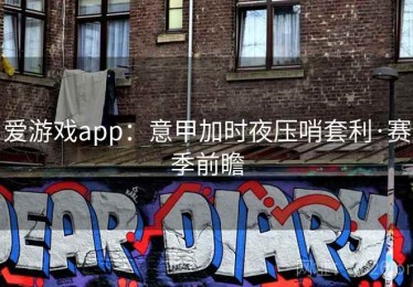 爱游戏app：意甲加时夜压哨套利·赛季前瞻