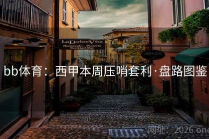 bb体育：西甲本周压哨套利·盘路图鉴