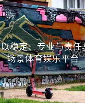 B体育：以稳定、专业与责任驱动的全场景体育娱乐平台