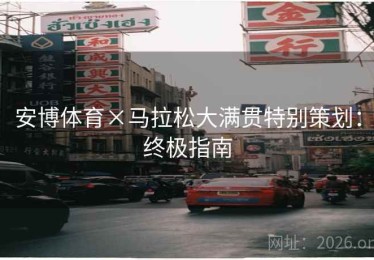 安博体育×马拉松大满贯特别策划：终极指南
