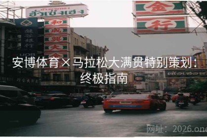 安博体育×马拉松大满贯特别策划：终极指南