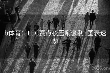 b体育：LEC赛点夜压哨套利·图表速览