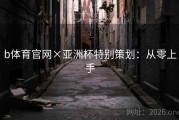 b体育官网×亚洲杯特别策划：从零上手