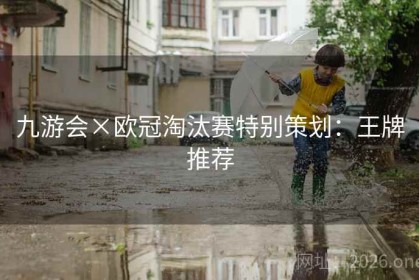 九游会×欧冠淘汰赛特别策划：王牌推荐