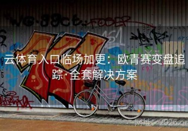 云体育入口临场加更：欧青赛变盘追踪·全套解决方案