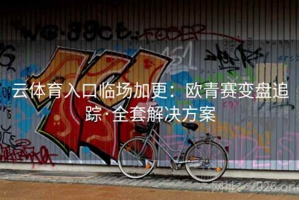 云体育入口临场加更：欧青赛变盘追踪·全套解决方案