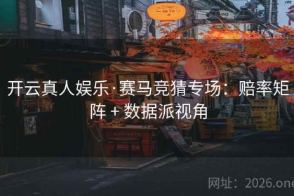 开云真人娱乐·赛马竞猜专场：赔率矩阵 + 数据派视角