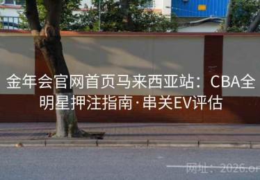 金年会官网首页马来西亚站：CBA全明星押注指南·串关EV评估