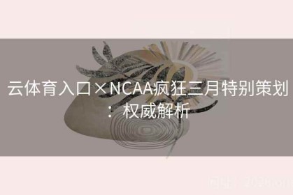 云体育入口×NCAA疯狂三月特别策划：权威解析