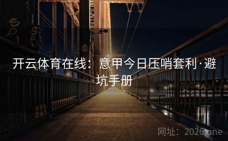 开云体育在线：意甲今日压哨套利·避坑手册