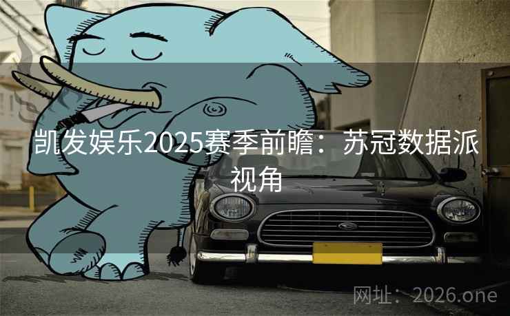 凯发娱乐2025赛季前瞻：苏冠数据派视角