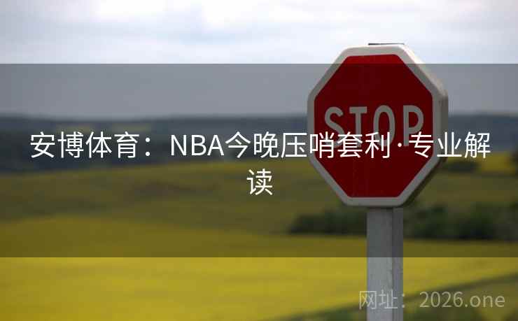 安博体育：NBA今晚压哨套利·专业解读