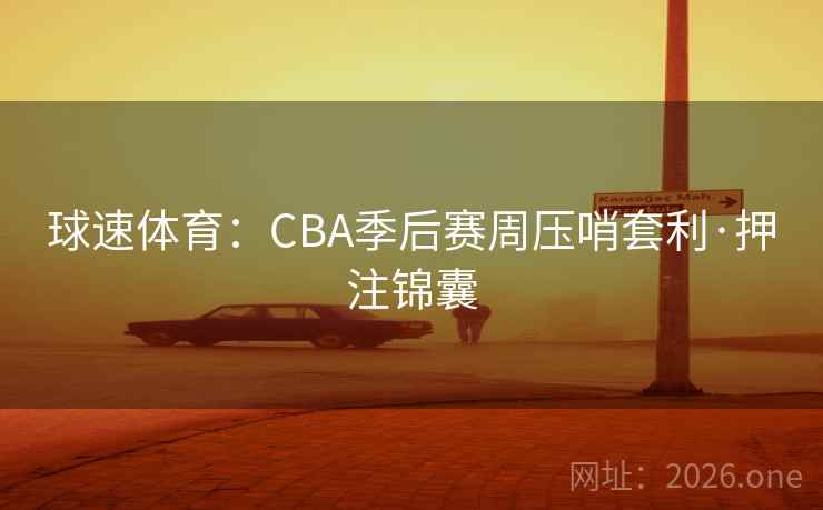 球速体育:CBA季后赛周压哨套利·押注锦囊 球速体育:CBA季后赛周压哨套利·押注锦囊