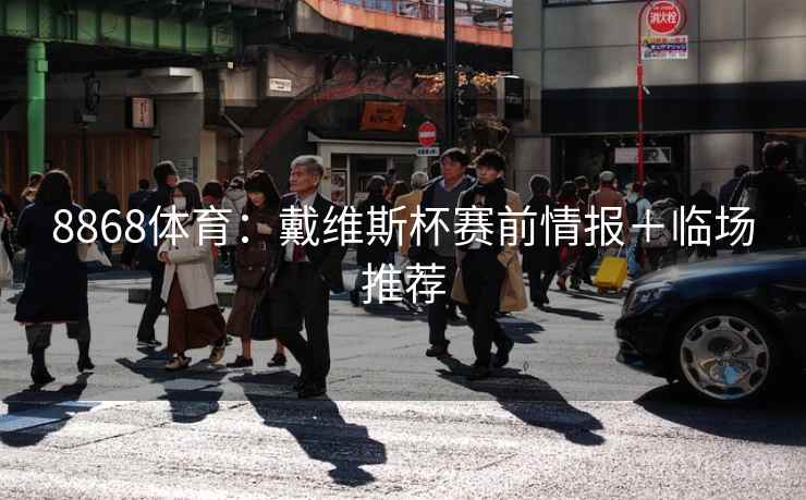 8868体育:戴维斯杯赛前情报+临场推荐 8868体育:戴维斯杯赛前情报+临场推荐