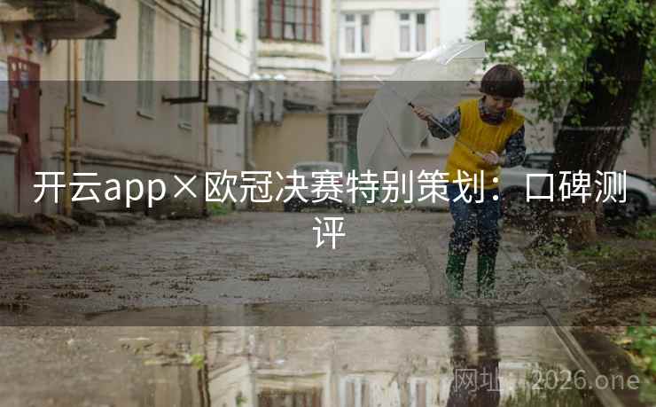 开云app×欧冠决赛特别策划：口碑测评