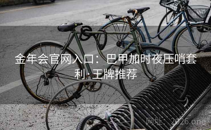 金年会官网入口:巴甲加时夜压哨套利·王牌推荐 金年会官网入口:巴甲加时夜压哨套利·王牌推荐