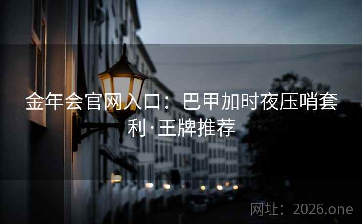 金年会官网入口:巴甲加时夜压哨套利·王牌推荐 金年会官网入口:巴甲加时夜压哨套利·王牌推荐