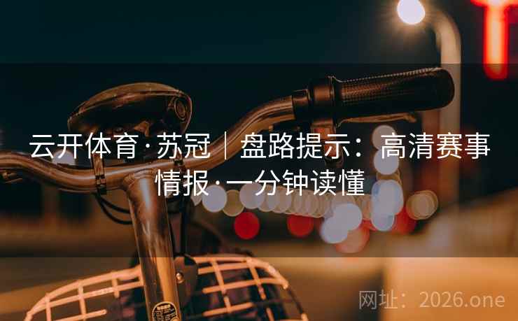 云开体育·苏冠｜盘路提示：高清赛事情报·一分钟读懂