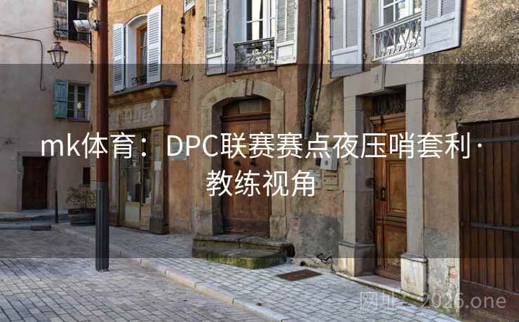 mk体育：DPC联赛赛点夜压哨套利·教练视角