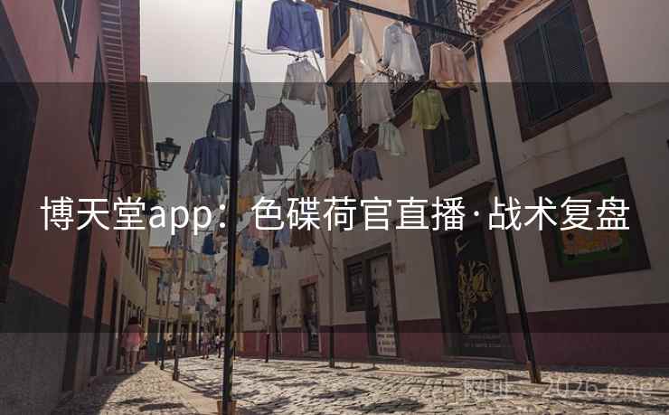 博天堂app：色碟荷官直播·战术复盘