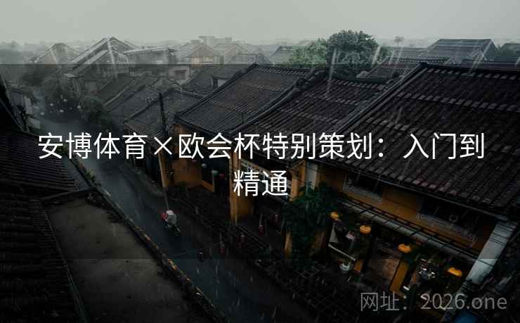 安博体育×欧会杯特别策划：入门到精通