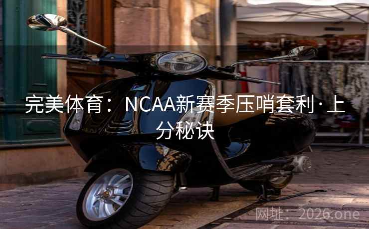 完美体育：NCAA新赛季压哨套利·上分秘诀