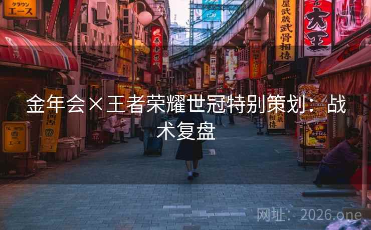 金年会×王者荣耀世冠特别策划：战术复盘