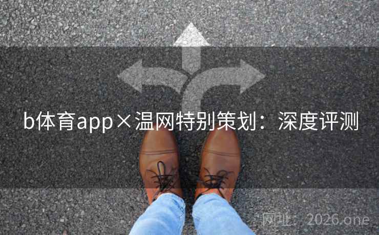 b体育app×温网特别策划：深度评测