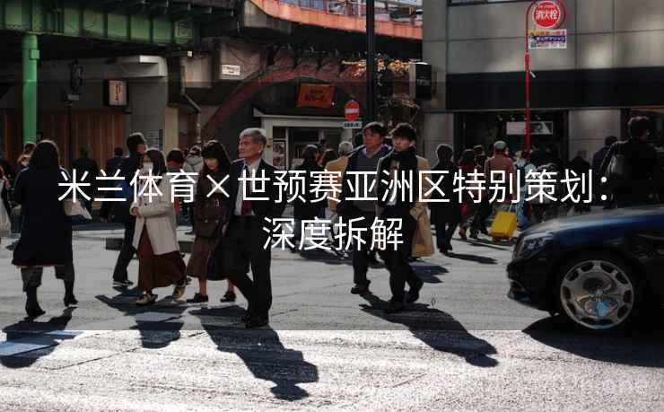 米兰体育×世预赛亚洲区特别策划：深度拆解