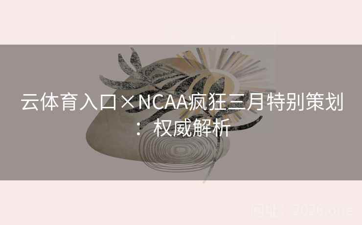 云体育入口×NCAA疯狂三月特别策划：权威解析