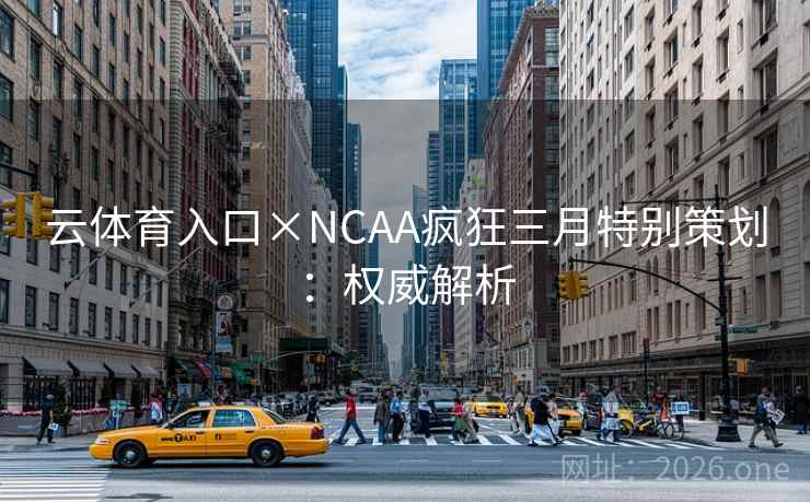 云体育入口×NCAA疯狂三月特别策划：权威解析