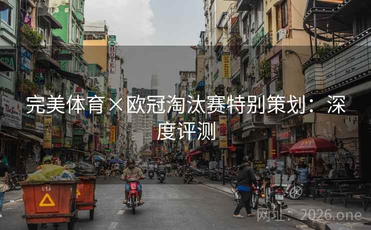 完美体育×欧冠淘汰赛特别策划：深度评测