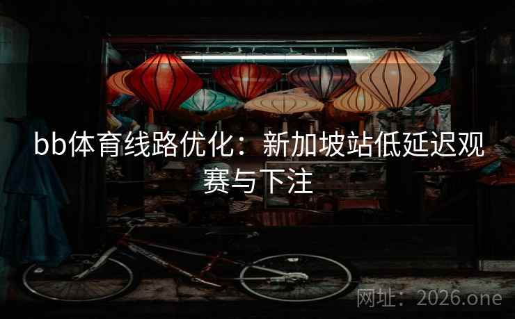 bb体育线路优化:新加坡站低延迟观赛与下注 bb体育线路优化:新加坡站低延迟观赛与下注