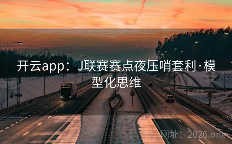 开云app：J联赛赛点夜压哨套利·模型化思维