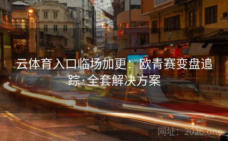 云体育入口临场加更：欧青赛变盘追踪·全套解决方案